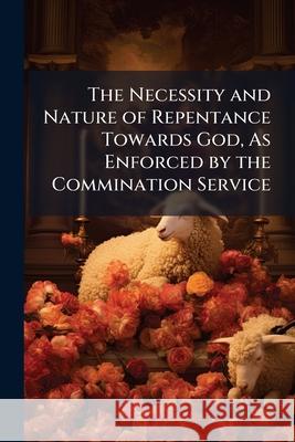 The Necessity and Nature of Repentance Towards God, as Enforced by the Commination Service Anonymous 9781148761206  - książka