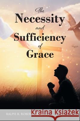 The Necessity and Sufficiency of Grace Ralph R Roberts, PhD 9781639038510 Christian Faith - książka