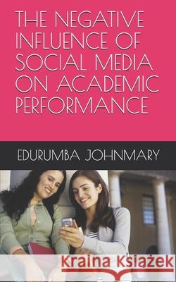 The Negative Influence of Social Media on Academic Performance Edurumba Johnmary   9798503064254 Independently Published - książka