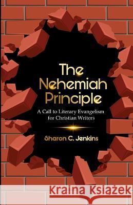 The Nehemiah Principle: A Call to Literary Evangelism for Christian Writers Sharon Jenkins 9781735464282 Master Communicator's Writing Services - książka