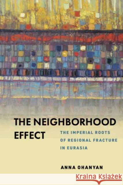 The Neighborhood Effect: The Imperial Roots of Regional Fracture in Eurasia Anna Ohanyan 9781503632059 Stanford University Press - książka