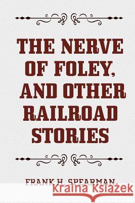 The Nerve of Foley, and Other Railroad Stories Frank H. Spearman 9781522713760 Createspace Independent Publishing Platform - książka