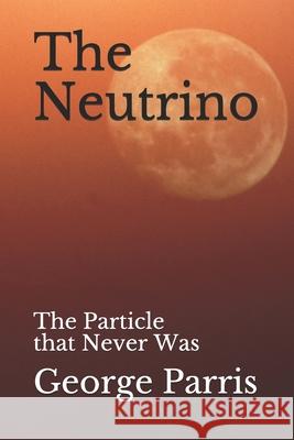 The Neutrino: The Particle that Never Was George E. Parris 9781080929498 Independently Published - książka