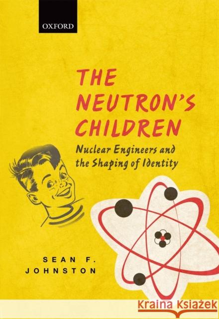 The Neutron's Children: Nuclear Engineers and the Shaping of Identity Johnston, Sean Francois 9780199692118 Oxford University Press - książka