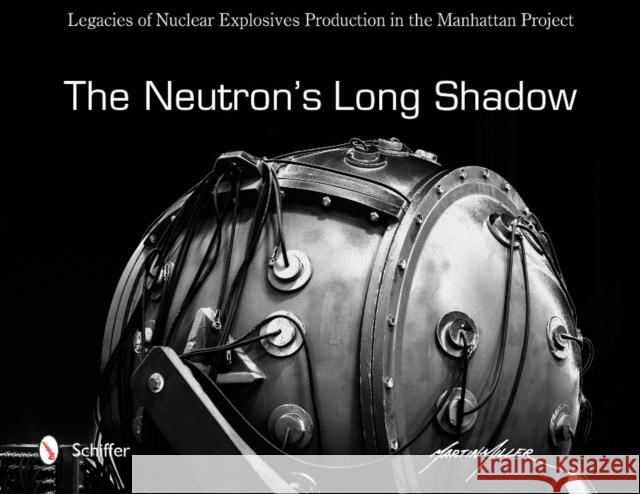 The Neutron's Long Shadow: Legacies of Nuclear Explosives Production in the Manhattan Project Martin Miller 9780764352379 Schiffer Publishing - książka