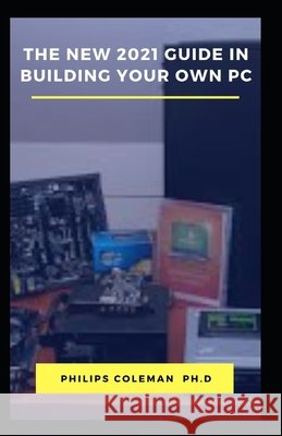 The New 2021 Guide in Building Your Own PC Coleman Ph. D., Philips 9798585179396 Independently Published - książka