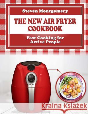 The New Air Fryer Cookbook: Fast Cooking for Active People (Bonus Cookbook Inside) Steven Montgomery 9781979221429 Createspace Independent Publishing Platform - książka