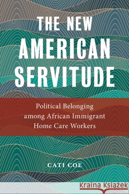 The New American Servitude: Political Belonging Among African Immigrant Home Care Workers Cati Coe 9781479808830 New York University Press - książka