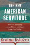 The New American Servitude: Political Belonging Among African Immigrant Home Care Workers Cati Coe 9781479808830 New York University Press