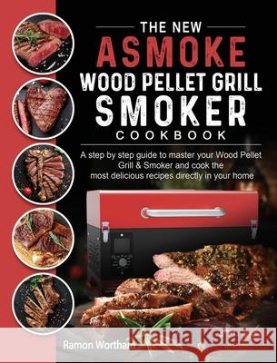 The New ASMOKE Wood Pellet Grill & Smoker cookbook: A step by step guide to master your Wood Pellet Grill & Smoker and cook the most delicious recipes Ramon Wortham 9781803201498 Ramon Wortham - książka