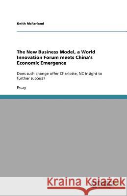 The New Business Model, a World Innovation Forum meets China's Economic Emergence : Does such change offer Charlotte, NC insight to further success? Keith McFarland 9783656074250 Grin Verlag - książka