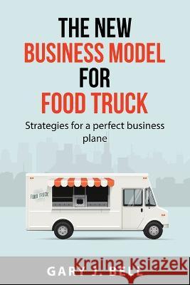 The new business model for Food Truck: Strategies for a perfect business plane Gary J Bell 9781837550340 Gary J. Bell - książka