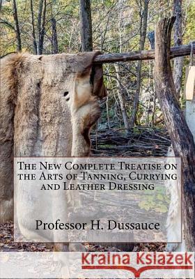 The New Complete Treatise on the Arts of Tanning, Currying and Leather Dressing Professor H. Dussauce Roger Chambers 9781985249585 Createspace Independent Publishing Platform - książka