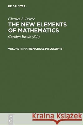 The New Elements of Mathematics by Charles S. Peirce: Mathematical Philosophy Eisele, Carolyn 9789027930453 Walter de Gruyter - książka