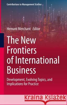 The New Frontiers of International Business: Development, Evolving Topics, and Implications for Practice Merchant, Hemant 9783031060021 Springer International Publishing - książka