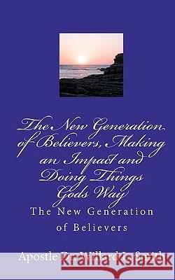 The New Generation of Believers, Making an Impact and Doing Things Gods Way: The New Generation of Believers Dr Willard L. Smith 9781453826355 Createspace - książka