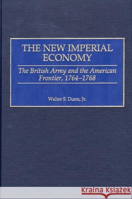 The New Imperial Economy: The British Army and the American Frontier, 1764-1768 Dunn, Walter S. 9780275971809 Praeger Publishers - książka