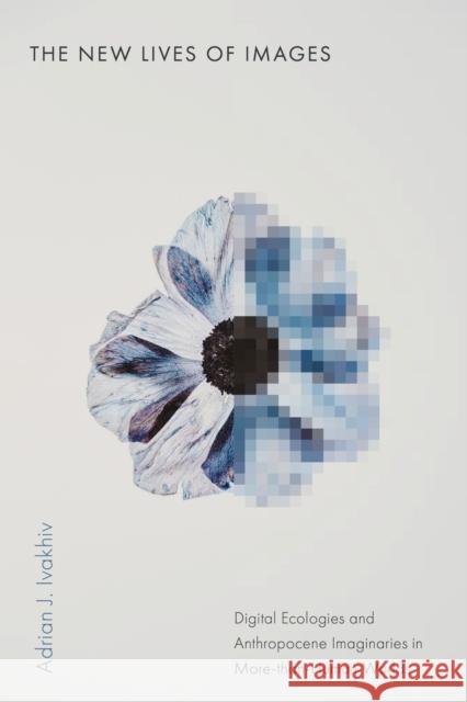 The New Lives of Images: Digital Ecologies and Anthropocene Imaginaries in More-Than-Human Worlds Adrian J. Ivakhiv 9781503643505 Stanford University Press - książka