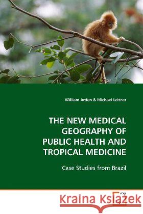 THE NEW MEDICAL GEOGRAPHY OF PUBLIC HEALTH AND  TROPICAL MEDICINE : Case Studies from Brazil Arden, William Brennan   9783639107685 VDM Verlag Dr. Müller - książka