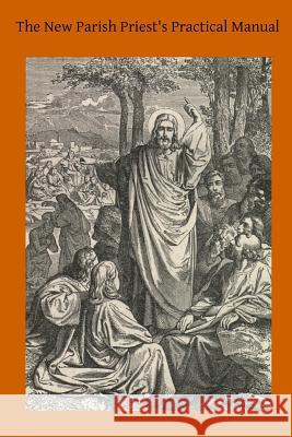 The New Parish Priest's Practical Manual: A Work Useful For Other Ecclesiastics, Especially for Confessors and for Preachers Hermenegild Tosf, Brother 9781503104600 Createspace - książka
