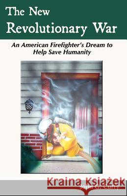 The New Revolutionary War: An American Firefighter's Dream to Help Save Humanity John G Curry 9781587364518 Iceni Books - książka