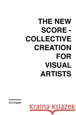 The New Score: Collective Creation for Visual Artists Kim Engelen 9789080986671 Engelen Art Projects - książka