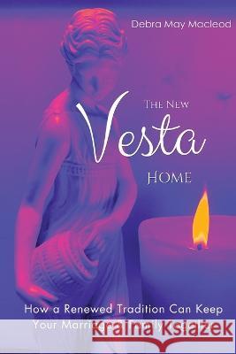 The New Vesta Home: How a Renewed Tradition Can Keep Your Marriage & Family Together Debra May MacLeod   9781990640230 Debra May MacLeod - książka