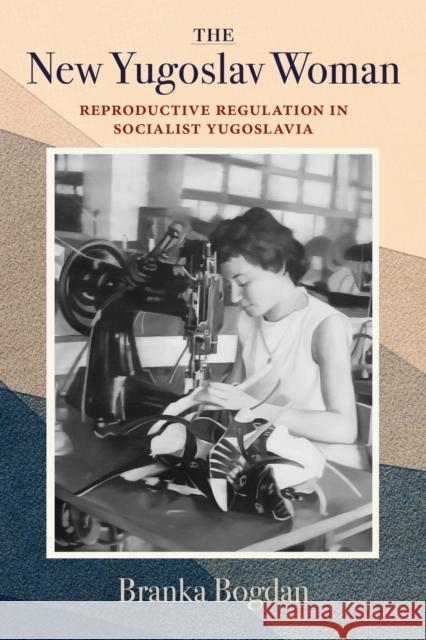 The New Yugoslav Woman: Reproductive Regulation in Socialist Yugoslavia Branka Bogdan 9780253074188 Indiana University Press - książka