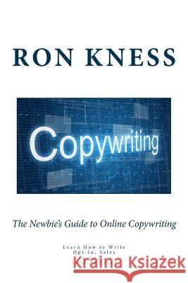 The Newbie's Guide to Online Copywriting: Learn How to Write Opt-In, Sales and Landing Pages Ron Kness 9781514727744 Createspace - książka