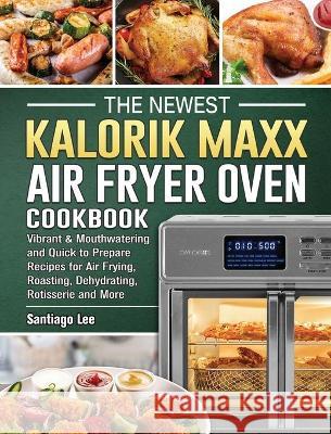 The Newest Kalorik Maxx Air Fryer Oven Cookbook: Vibrant & Mouthwatering and Quick to Prepare Recipes for Air Frying, Roasting, Dehydrating, Rotisseri Santiago Lee 9781802442991 Santiago Lee - książka