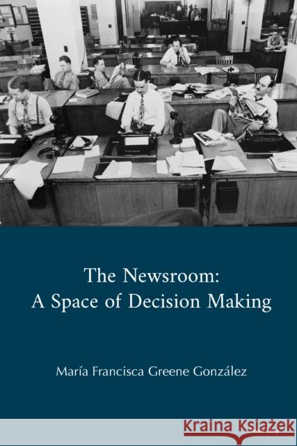 The Newsroom : A Space of Decision Making Greene Gonzalez Francisca 9781787072442 Peter Lang Ltd, International Academic Publis - książka