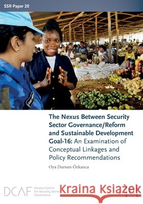 The Nexus Between Security Sector Governance/Reform and Sustainable Development Goal-16: An Examination of Conceptual Linkages and Policy Recommendations Oya Dursun-Özkanca 9781911529965 Ubiquity Press - książka