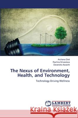 The Nexus of Environment, Health, and Technology Dixit, Archana, Srivastava, Rachna, Awasthi, Devendra 9786208456368 LAP Lambert Academic Publishing - książka