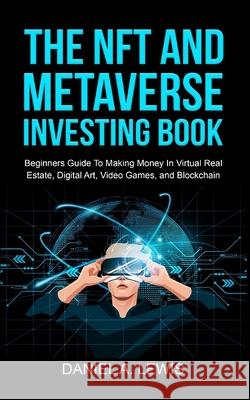 The NFT And Metaverse Investing Book: Beginners Guide To Making Money In Virtual Real Estate, Digital Art, Video Games and Blockchain: Beginners Guide To Making Money Daniel A Lewis 9781088028155 IngramSpark - książka