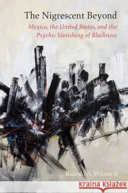 The Nigrescent Beyond: Mexico, the United States, and the Psychic Vanishing of Blackness Ricardo a. Wilson 9780810142053 Northwestern University Press - książka