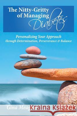 The Nitty-Gritty of Managing Diabetes: Personalizing Your Approach Through Determination, Perserverance & Balance Gina Meagher 9780988606821 Something about Gina - książka