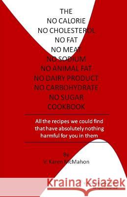 The No Calorie, No Cholesterol, No Fat, No Meat, No Sodium, No Animal Fat, No Dairy Product, No Carbohydrate, No Sugar Cookbook: All the Recipes We Co MS V. Karen McMahon V. Karen McMahon 9781475285789 Createspace - książka