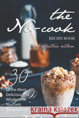 The No-Cook Recipe Book: 30 of the Most Delicious and Wholesome No-Cook Recipes Ever! Allie Allen 9781694702272 Independently Published - książka