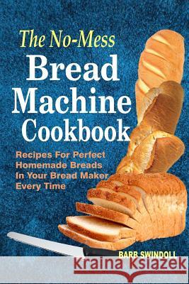 The No-Mess Bread Machine Cookbook: Recipes For Perfect Homemade Breads In Your Bread Maker Every Time Swindoll, Barb 9781979251556 Createspace Independent Publishing Platform - książka
