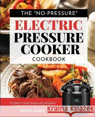 The No-Pressure Electric Pressure Cooker Cookbook: 101 Family-Friendly Recipes with Instructions for your Instant Pot-Style Multi Cooker Kristin Amber   9781949314878 Hhf Press - książka