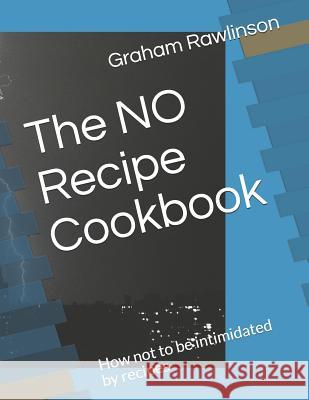 The No Recipe Cookbook: How Not to Be Intimidated by Recipes Graham Rawlinson 9781730731990 Independently Published - książka