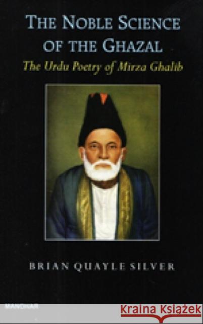 The Noble Science of The Ghazal: The Urdu Poetry of Mirza Ghalib Brian Quayle Silver 9788173047947 Manohar Publishers and Distributors - książka