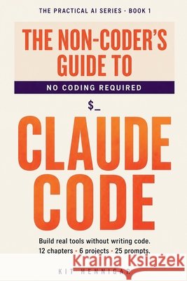 The Non-Coder's Guide to Claude Code: Build real tools without writing code. 12 chapters, 6 projects, 25 prompts. Hennigar, Kit 9798258867759 Independently Published - książka