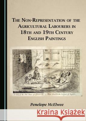 The Non-Representation of the Agricultural Labourers in 18th and 19th Century English Paintings Penelope McElwee 9781443887052 Cambridge Scholars Publishing - książka