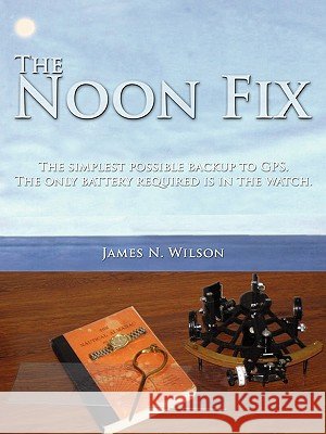 The Noon Fix: The simplest possible backup to GPS. The only battery required is in the watch. Wilson, James N. 9781438958668 Authorhouse - książka