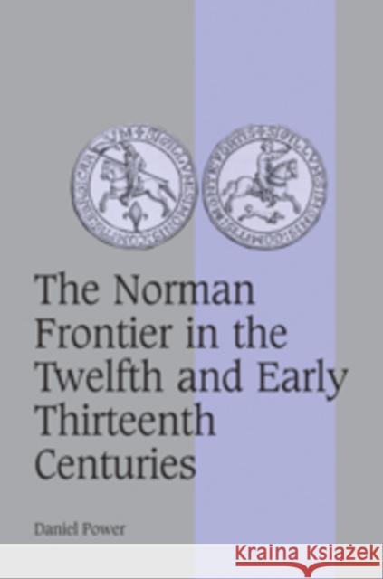 The Norman Frontier in the Twelfth and Early Thirteenth Centuries Daniel Power 9780521089586 Cambridge University Press - książka