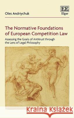 The Normative Foundations of European Competition Law: Assessing the Goals of Antitrust Through the Lens of Legal Philosophy Oles Andriychuk   9781786436061 Edward Elgar Publishing Ltd - książka