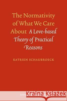 The Normativity of What We Care about: A Love-Based Theory of Practical Reasons Katrien Schaubroeck   9789058679055 Leuven University Press - książka