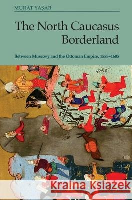 The North Caucasus Borderland: Between Muscovy and the Ottoman Empire, 1555-1605 Murat Yasar 9781474498708 Edinburgh University Press - książka