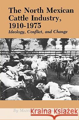 The North Mexican Cattle Industry, 1910-1975: Ideology, Conflict, and Change Manuel A., Jr. Machado 9781585440375 Texas A&M University Press - książka